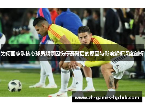 为何国家队核心球员频繁因伤停赛背后的原因与影响解析深度剖析 为何国家队核心球员频繁因伤停赛背后的原因与影响解析深度剖析