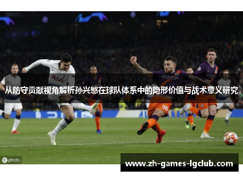 从防守贡献视角解析孙兴慜在球队体系中的隐形价值与战术意义研究