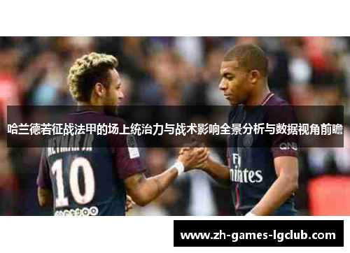 哈兰德若征战法甲的场上统治力与战术影响全景分析与数据视角前瞻 哈兰德若征战法甲的场上统治力与战术影响全景分析与数据视角前瞻