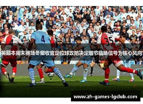 英超本周末赛场冬窗收官定位球攻防决定细节临场信号为核心风向