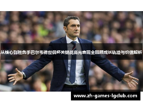 从核心到胜负手巴尔韦德世俱杯关键战高光表现全回顾成长轨迹与价值解析