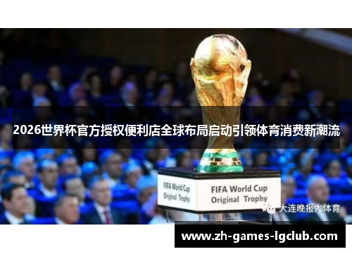 2026世界杯官方授权便利店全球布局启动引领体育消费新潮流