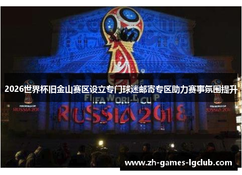 2026世界杯旧金山赛区设立专门球迷邮寄专区助力赛事氛围提升