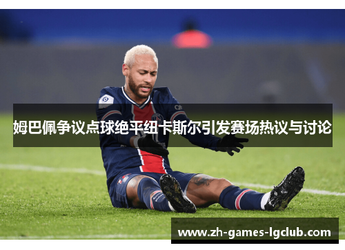 姆巴佩争议点球绝平纽卡斯尔引发赛场热议与讨论