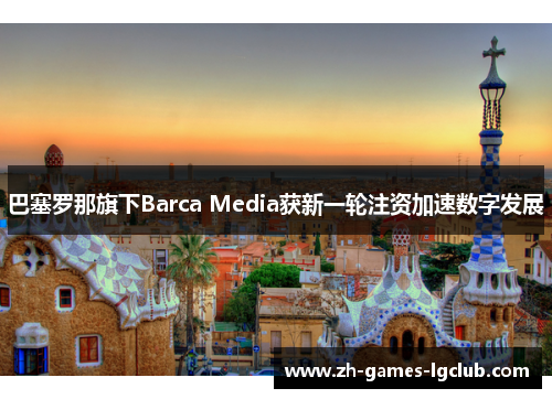 巴塞罗那旗下Barca Media获新一轮注资加速数字发展