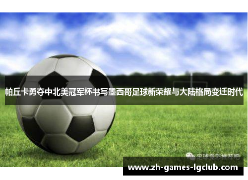 帕丘卡勇夺中北美冠军杯书写墨西哥足球新荣耀与大陆格局变迁时代