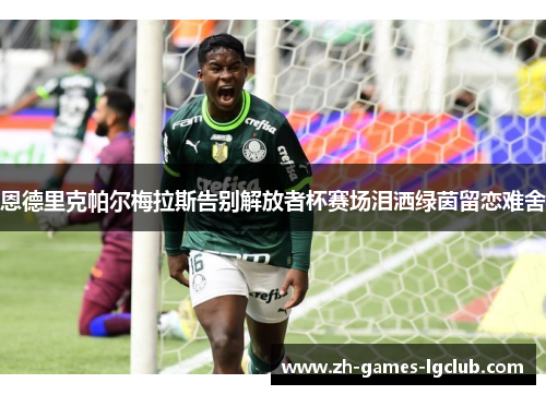 恩德里克帕尔梅拉斯告别解放者杯赛场泪洒绿茵留恋难舍