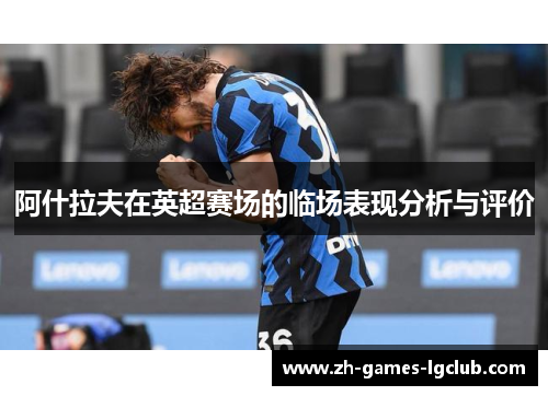 阿什拉夫在英超赛场的临场表现分析与评价 阿什拉夫在英超赛场的临场表现分析与评价