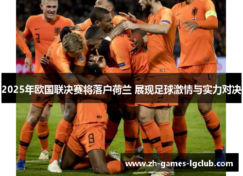2025年欧国联决赛将落户荷兰 展现足球激情与实力对决 2025年欧国联决赛将落户荷兰 展现足球激情与实力对决
