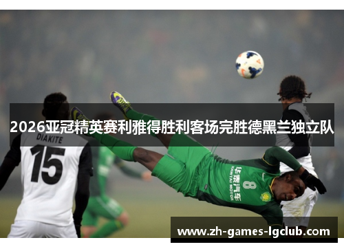 2026亚冠精英赛利雅得胜利客场完胜德黑兰独立队