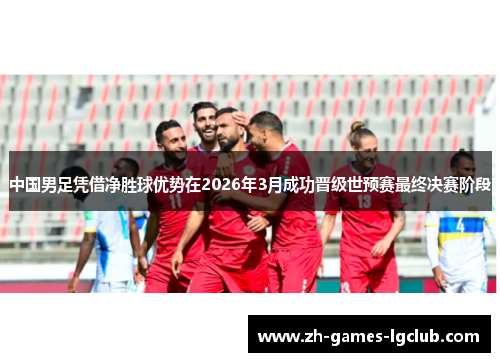 中国男足凭借净胜球优势在2026年3月成功晋级世预赛最终决赛阶段 中国男足凭借净胜球优势在2026年3月成功晋级世预赛最终决赛阶段