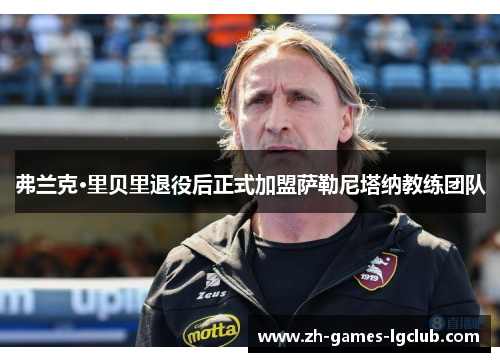 弗兰克·里贝里退役后正式加盟萨勒尼塔纳教练团队 弗兰克·里贝里退役后正式加盟萨勒尼塔纳教练团队