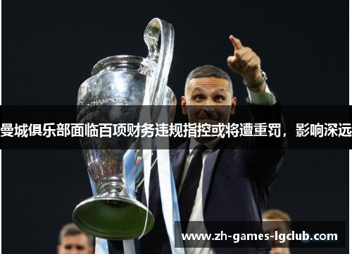 曼城俱乐部面临百项财务违规指控或将遭重罚，影响深远