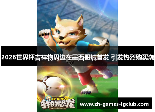 2026世界杯吉祥物周边在墨西哥城首发 引发热烈购买潮