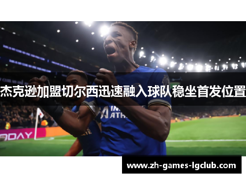 杰克逊加盟切尔西迅速融入球队稳坐首发位置 杰克逊加盟切尔西迅速融入球队稳坐首发位置