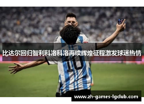 比达尔回归智利科洛科洛再续辉煌征程激发球迷热情