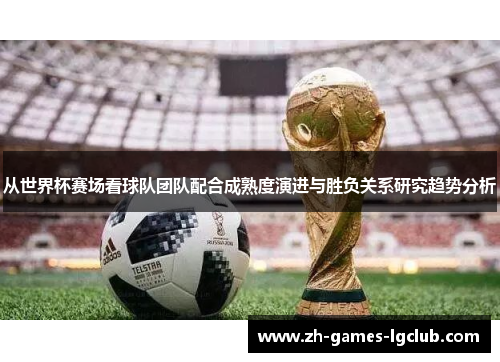 从世界杯赛场看球队团队配合成熟度演进与胜负关系研究趋势分析