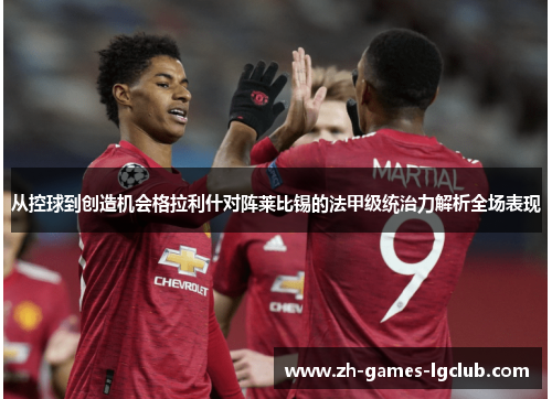从控球到创造机会格拉利什对阵莱比锡的法甲级统治力解析全场表现