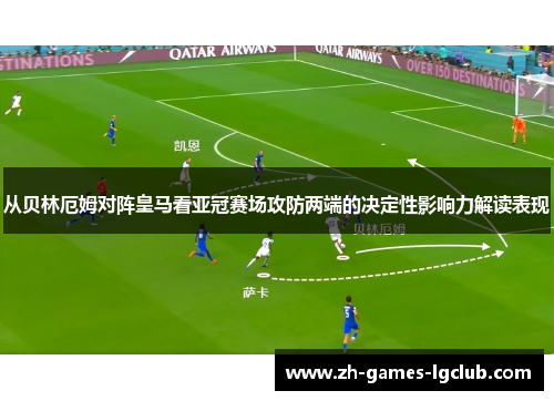 从贝林厄姆对阵皇马看亚冠赛场攻防两端的决定性影响力解读表现