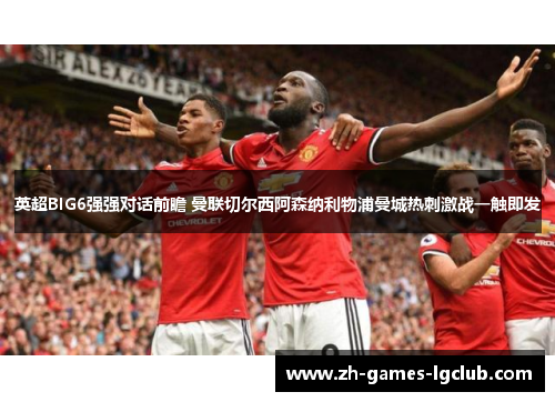 英超BIG6强强对话前瞻 曼联切尔西阿森纳利物浦曼城热刺激战一触即发 英超BIG6强强对话前瞻 曼联切尔西阿森纳利物浦曼城热刺激战一触即发