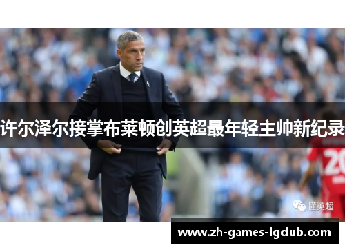 许尔泽尔接掌布莱顿创英超最年轻主帅新纪录 许尔泽尔接掌布莱顿创英超最年轻主帅新纪录